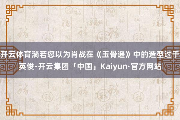 开云体育淌若您以为肖战在《玉骨遥》中的造型过于英俊-开云集团「中国」Kaiyun·官方网站