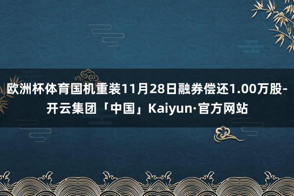 欧洲杯体育国机重装11月28日融券偿还1.00万股-开云集团「中国」Kaiyun·官方网站