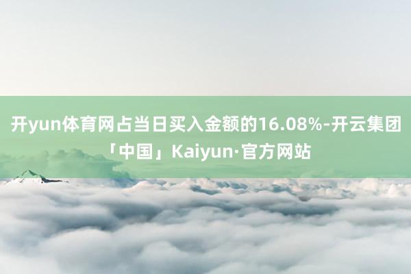 开yun体育网占当日买入金额的16.08%-开云集团「中国」Kaiyun·官方网站