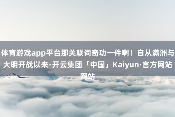 体育游戏app平台那关联词奇功一件啊！自从满洲与大明开战以来-开云集团「中国」Kaiyun·官方网站