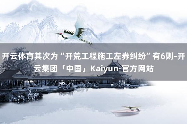 开云体育其次为“开荒工程施工左券纠纷”有6则-开云集团「中国」Kaiyun·官方网站