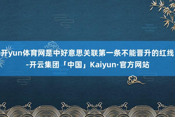 开yun体育网是中好意思关联第一条不能晋升的红线-开云集团「中国」Kaiyun·官方网站