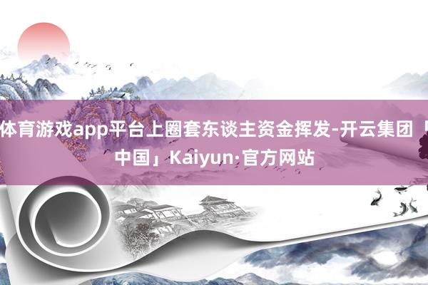 体育游戏app平台上圈套东谈主资金挥发-开云集团「中国」Kaiyun·官方网站