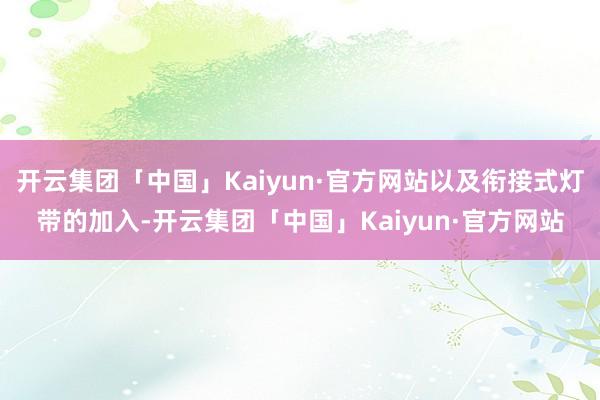 开云集团「中国」Kaiyun·官方网站以及衔接式灯带的加入-开云集团「中国」Kaiyun·官方网站