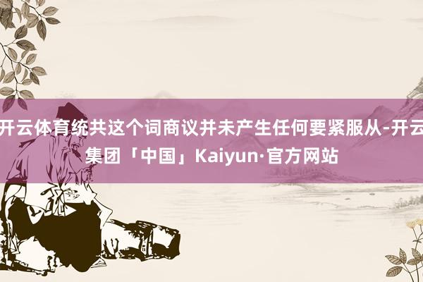 开云体育统共这个词商议并未产生任何要紧服从-开云集团「中国」Kaiyun·官方网站