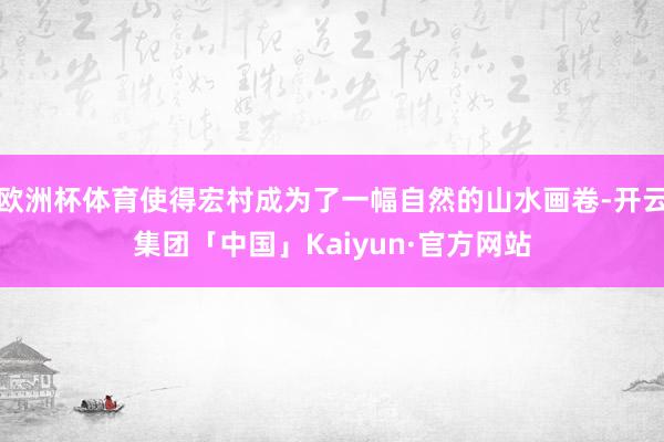 欧洲杯体育使得宏村成为了一幅自然的山水画卷-开云集团「中国」Kaiyun·官方网站