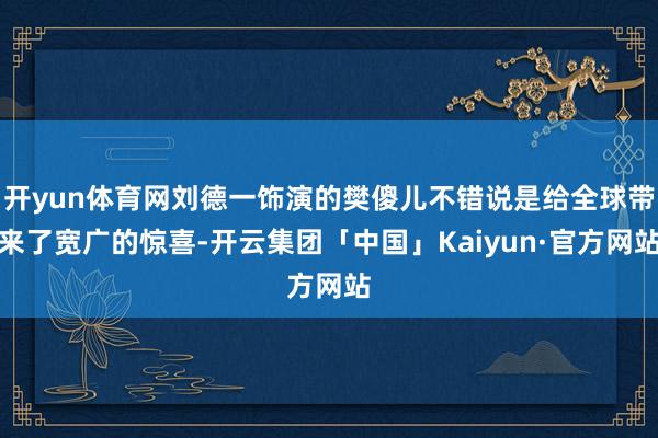 开yun体育网刘德一饰演的樊傻儿不错说是给全球带来了宽广的惊喜-开云集团「中国」Kaiyun·官方网站