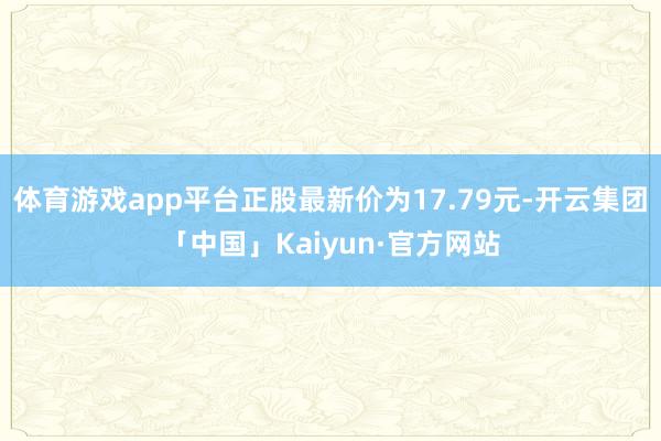 体育游戏app平台正股最新价为17.79元-开云集团「中国」Kaiyun·官方网站