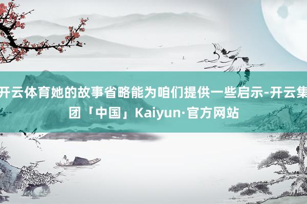 开云体育她的故事省略能为咱们提供一些启示-开云集团「中国」Kaiyun·官方网站