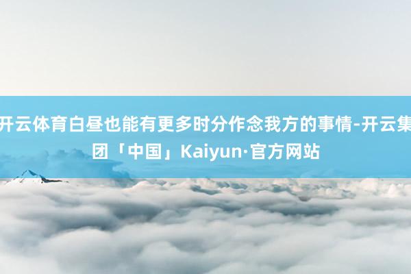 开云体育白昼也能有更多时分作念我方的事情-开云集团「中国」Kaiyun·官方网站