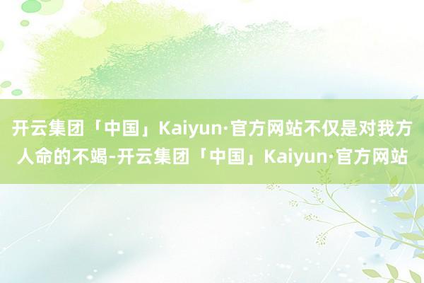 开云集团「中国」Kaiyun·官方网站不仅是对我方人命的不竭-开云集团「中国」Kaiyun·官方网站