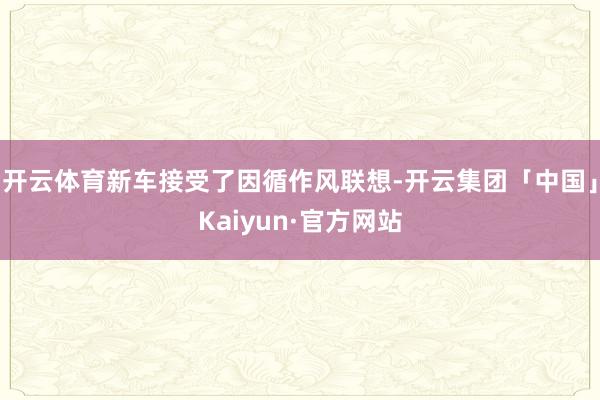 开云体育新车接受了因循作风联想-开云集团「中国」Kaiyun·官方网站