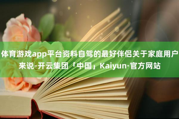 体育游戏app平台资料自驾的最好伴侣关于家庭用户来说-开云集团「中国」Kaiyun·官方网站