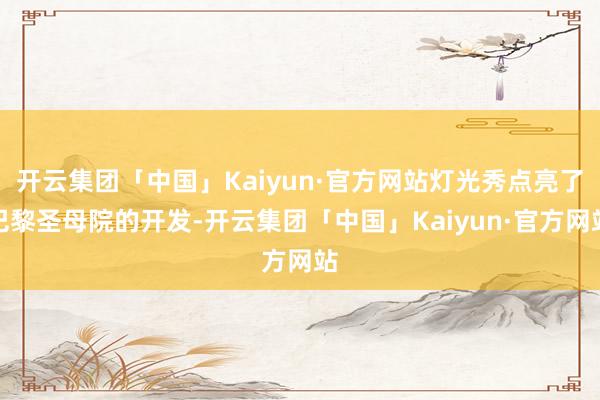 开云集团「中国」Kaiyun·官方网站灯光秀点亮了巴黎圣母院的开发-开云集团「中国」Kaiyun·官方网站