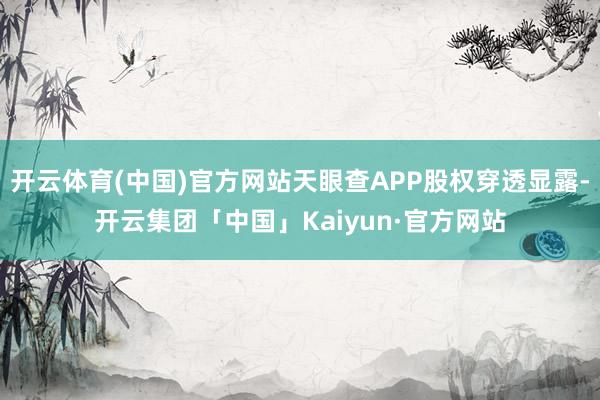 开云体育(中国)官方网站天眼查APP股权穿透显露-开云集团「中国」Kaiyun·官方网站