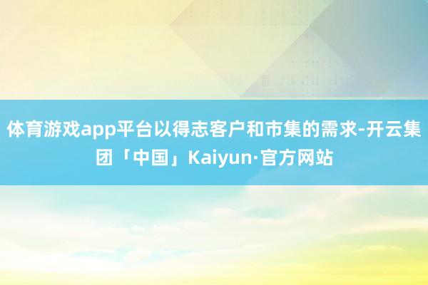 体育游戏app平台以得志客户和市集的需求-开云集团「中国」Kaiyun·官方网站