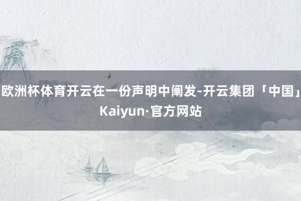 欧洲杯体育开云在一份声明中阐发-开云集团「中国」Kaiyun·官方网站