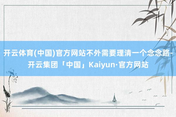 开云体育(中国)官方网站不外需要理清一个念念路-开云集团「中国」Kaiyun·官方网站