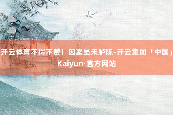 开云体育不得不赞！因素虽未胪陈-开云集团「中国」Kaiyun·官方网站