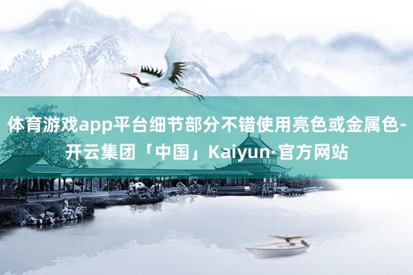 体育游戏app平台细节部分不错使用亮色或金属色-开云集团「中国」Kaiyun·官方网站