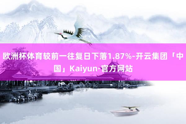 欧洲杯体育较前一往复日下落1.87%-开云集团「中国」Kaiyun·官方网站