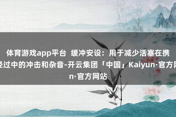 体育游戏app平台  缓冲安设：用于减少活塞在携带经过中的冲击和杂音-开云集团「中国」Kaiyun·官方网站