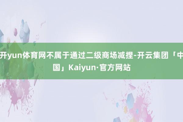 开yun体育网不属于通过二级商场减捏-开云集团「中国」Kaiyun·官方网站