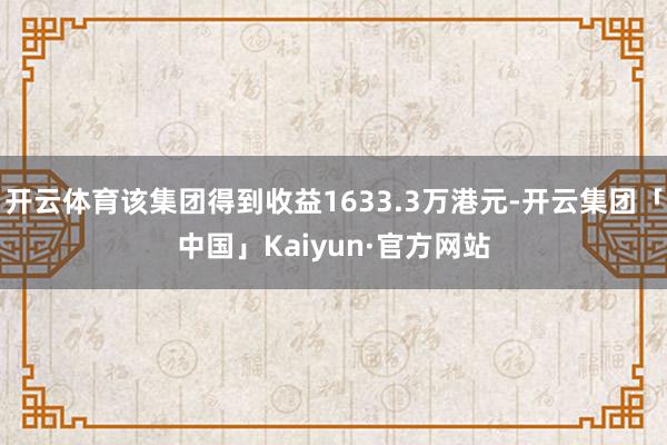 开云体育该集团得到收益1633.3万港元-开云集团「中国」Kaiyun·官方网站