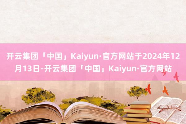 开云集团「中国」Kaiyun·官方网站于2024年12月13日-开云集团「中国」Kaiyun·官方网站