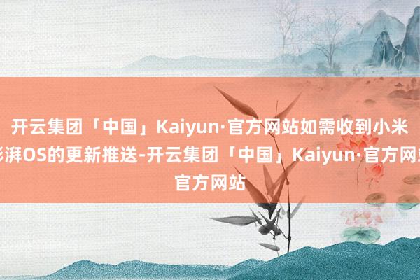 开云集团「中国」Kaiyun·官方网站如需收到小米澎湃OS的更新推送-开云集团「中国」Kaiyun·官方网站