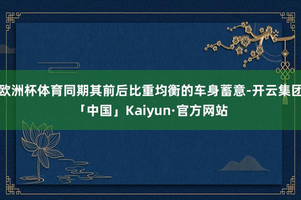 欧洲杯体育同期其前后比重均衡的车身蓄意-开云集团「中国」Kaiyun·官方网站