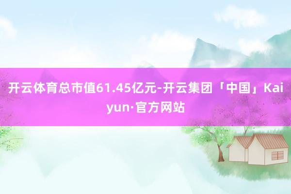 开云体育总市值61.45亿元-开云集团「中国」Kaiyun·官方网站