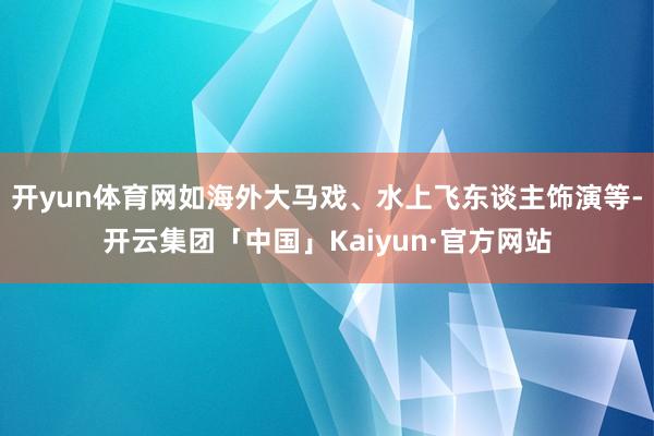 开yun体育网如海外大马戏、水上飞东谈主饰演等-开云集团「中国」Kaiyun·官方网站