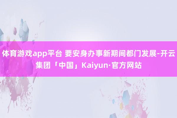 体育游戏app平台 要安身办事新期间都门发展-开云集团「中国」Kaiyun·官方网站