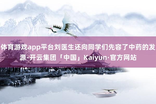 体育游戏app平台刘医生还向同学们先容了中药的发源-开云集团「中国」Kaiyun·官方网站