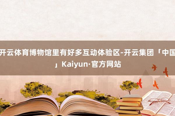 开云体育博物馆里有好多互动体验区-开云集团「中国」Kaiyun·官方网站