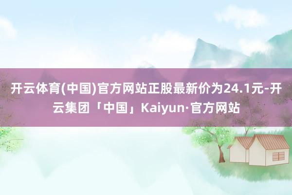 开云体育(中国)官方网站正股最新价为24.1元-开云集团「中国」Kaiyun·官方网站