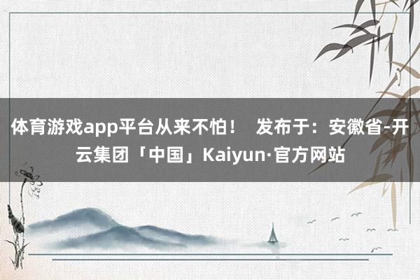 体育游戏app平台从来不怕！  发布于：安徽省-开云集团「中国」Kaiyun·官方网站