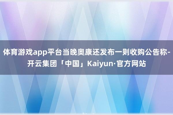 体育游戏app平台当晚奥康还发布一则收购公告称-开云集团「中国」Kaiyun·官方网站