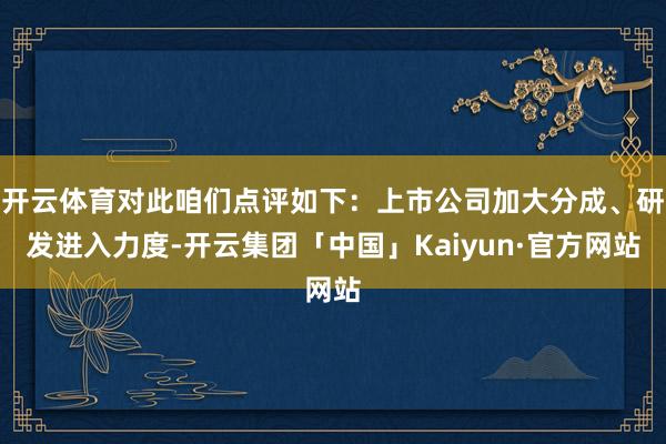 开云体育对此咱们点评如下：上市公司加大分成、研发进入力度-开云集团「中国」Kaiyun·官方网站