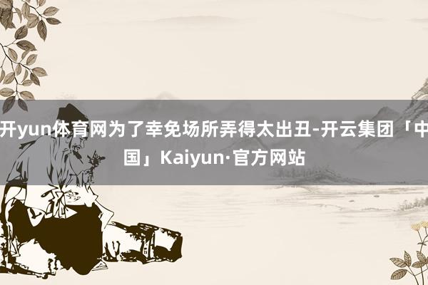 开yun体育网为了幸免场所弄得太出丑-开云集团「中国」Kaiyun·官方网站