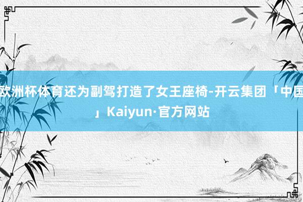 欧洲杯体育还为副驾打造了女王座椅-开云集团「中国」Kaiyun·官方网站