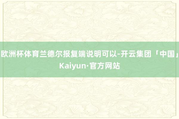 欧洲杯体育兰德尔报复端说明可以-开云集团「中国」Kaiyun·官方网站