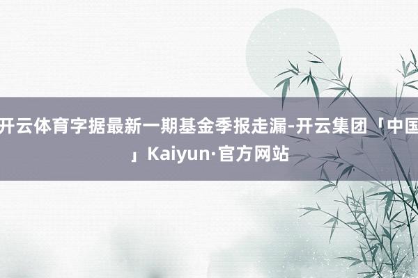 开云体育字据最新一期基金季报走漏-开云集团「中国」Kaiyun·官方网站