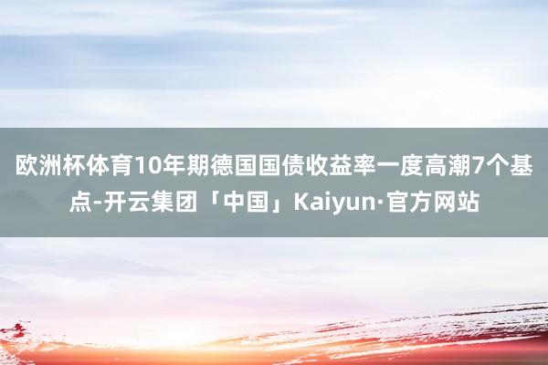 欧洲杯体育　　10年期德国国债收益率一度高潮7个基点-开云集团「中国」Kaiyun·官方网站