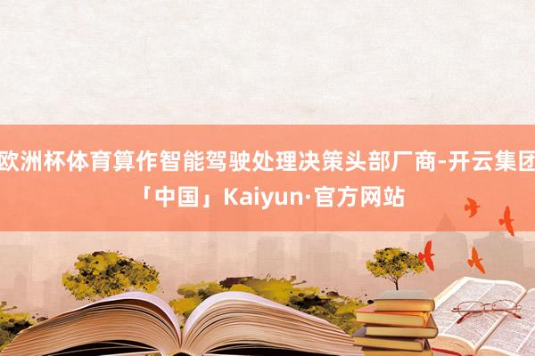 欧洲杯体育算作智能驾驶处理决策头部厂商-开云集团「中国」Kaiyun·官方网站