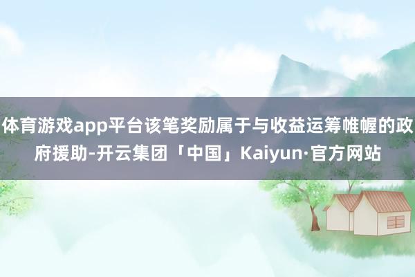 体育游戏app平台该笔奖励属于与收益运筹帷幄的政府援助-开云集团「中国」Kaiyun·官方网站