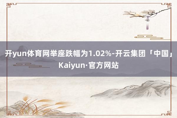 开yun体育网举座跌幅为1.02%-开云集团「中国」Kaiyun·官方网站