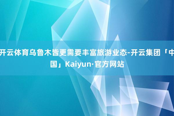 开云体育乌鲁木皆更需要丰富旅游业态-开云集团「中国」Kaiyun·官方网站