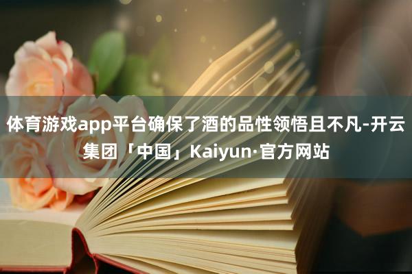 体育游戏app平台确保了酒的品性领悟且不凡-开云集团「中国」Kaiyun·官方网站